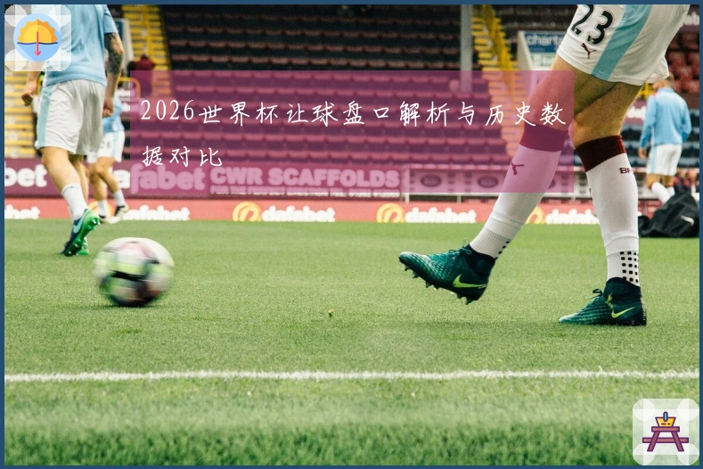 2026世界杯让球盘口解析与历史数据对比