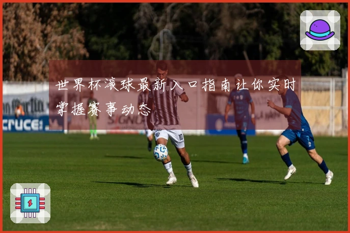世界杯滚球最新入口指南让你实时掌握赛事动态