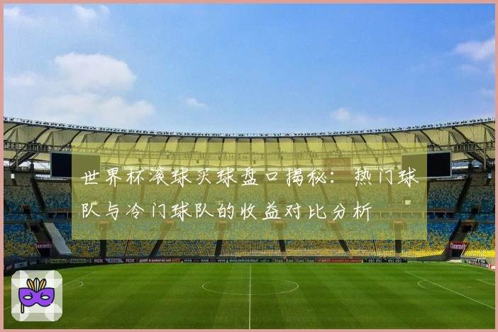 世界杯滚球买球盘口揭秘：热门球队与冷门球队的收益对比分析
