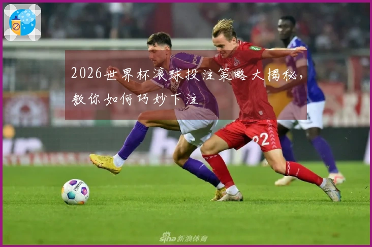 2026世界杯滚球投注策略大揭秘，教你如何巧妙下注