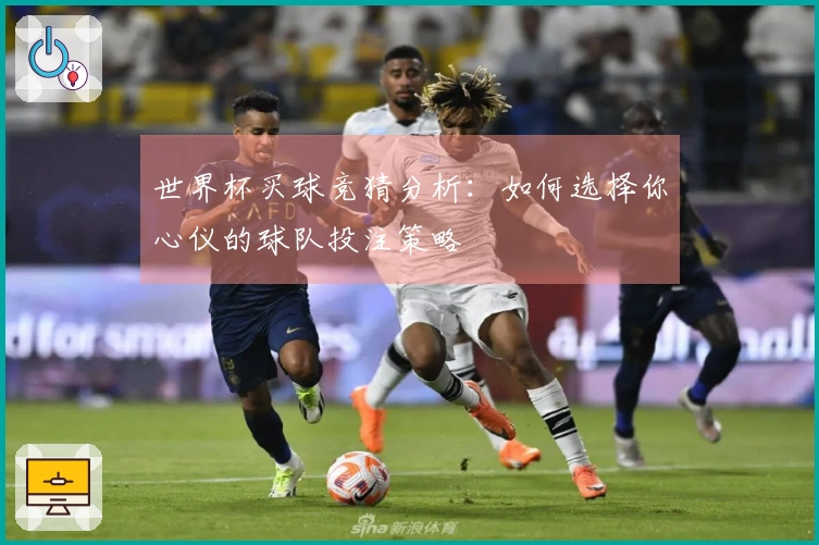 世界杯买球竞猜分析：如何选择你心仪的球队投注策略