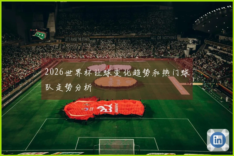 2026世界杯让球变化趋势和热门球队走势分析