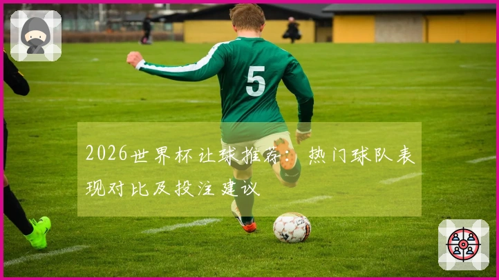 2026世界杯让球推荐：热门球队表现对比及投注建议