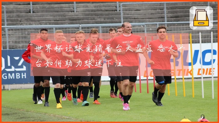 世界杯让球竞猜平台大盘点 各大平台如何助力球迷下注