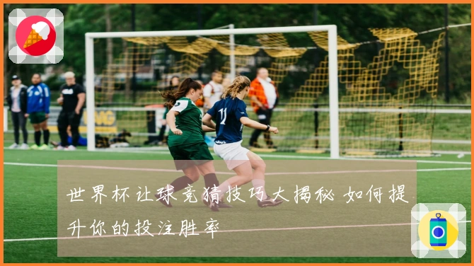 世界杯让球竞猜技巧大揭秘 如何提升你的投注胜率