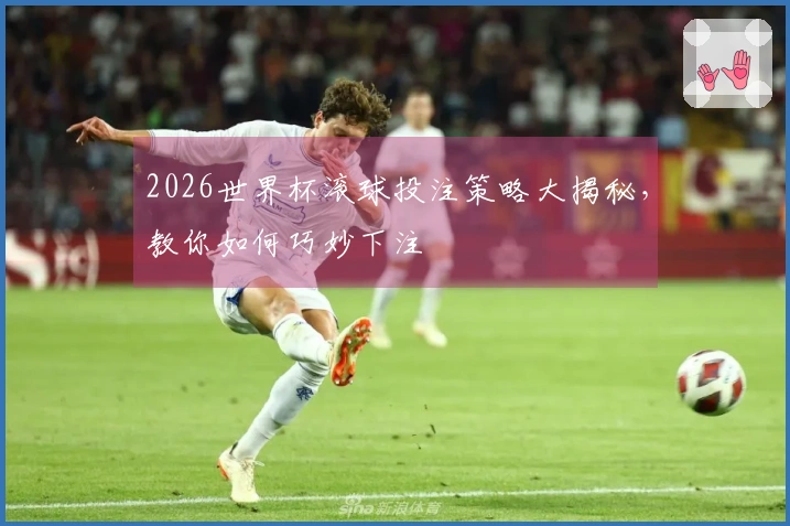 2026世界杯滚球投注策略大揭秘，教你如何巧妙下注