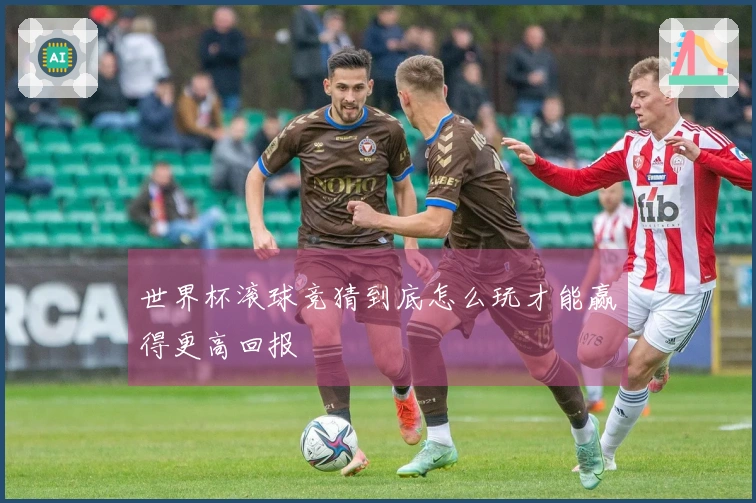 世界杯滚球竞猜到底怎么玩才能赢得更高回报