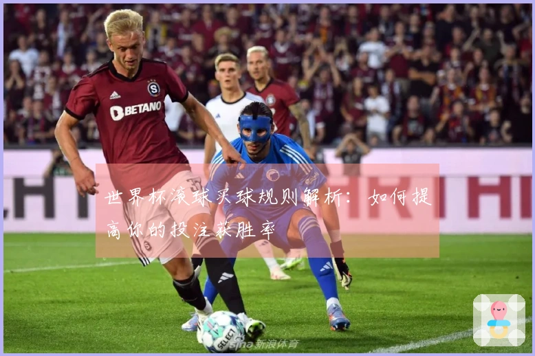 世界杯滚球买球规则解析：如何提高你的投注获胜率
