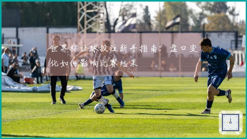 世界杯让球投注新手指南：盘口变化如何影响比赛结果