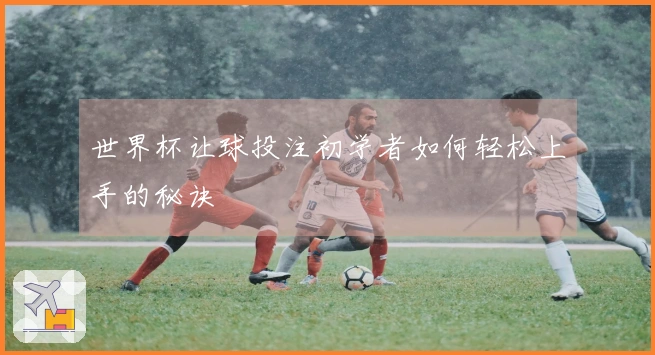 世界杯让球投注初学者如何轻松上手的秘诀