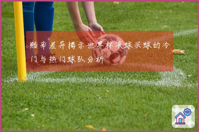 赔率差异揭示世界杯滚球买球的冷门与热门球队分析
