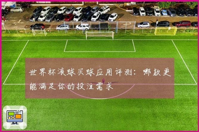 世界杯滚球买球应用评测：哪款更能满足你的投注需求
