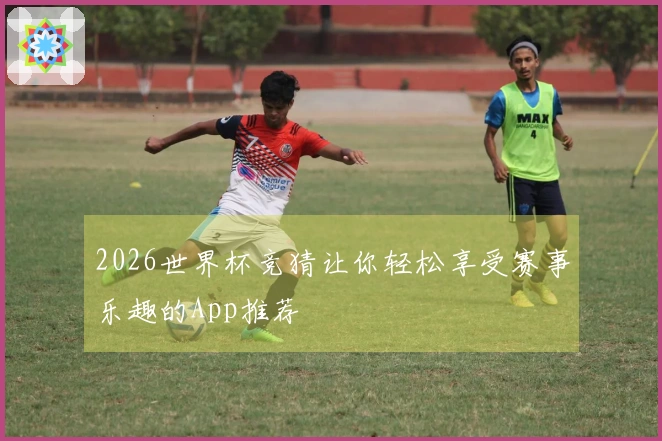 2026世界杯竞猜让你轻松享受赛事乐趣的App推荐