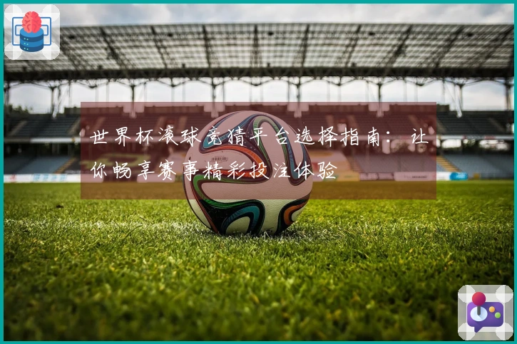 世界杯滚球竞猜平台选择指南：让你畅享赛事精彩投注体验