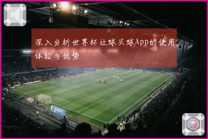 深入分析世界杯让球买球App的使用体验与优势