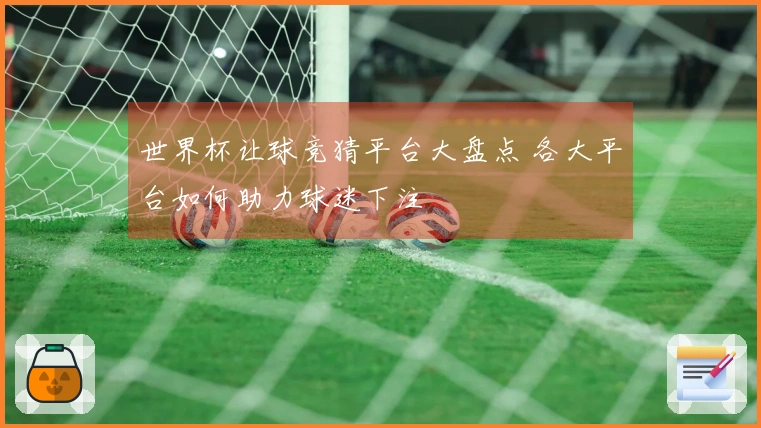 世界杯让球竞猜平台大盘点 各大平台如何助力球迷下注