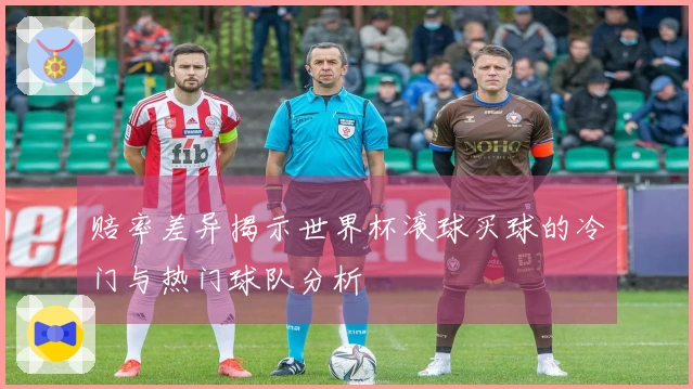 赔率差异揭示世界杯滚球买球的冷门与热门球队分析